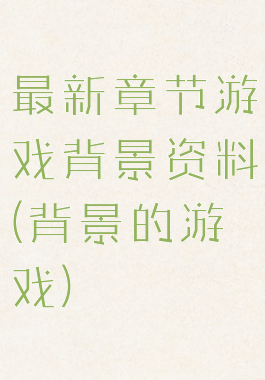 最新章节游戏背景资料(背景的游戏)