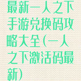 最新一人之下手游兑换码攻略大全(一人之下激活码最新)