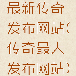 最新传奇发布网站(传奇最大发布网站)