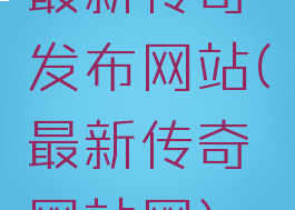 最新传奇发布网站(最新传奇网站网)