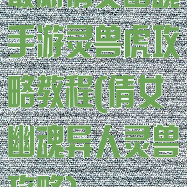 最新倩女幽魂手游灵兽虎攻略教程(倩女幽魂异人灵兽攻略)