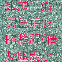 最新倩女幽魂手游灵兽虎攻略教程(倩女幽魂小老虎灵兽)