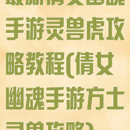 最新倩女幽魂手游灵兽虎攻略教程(倩女幽魂手游方士灵兽攻略)