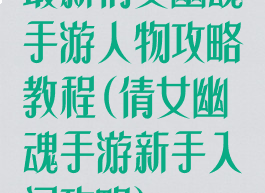 最新倩女幽魂手游人物攻略教程(倩女幽魂手游新手入门攻略)