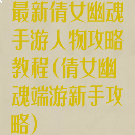 最新倩女幽魂手游人物攻略教程(倩女幽魂端游新手攻略)