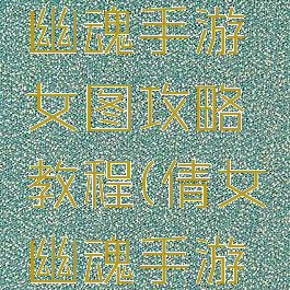 最新倩女幽魂手游女图攻略教程(倩女幽魂手游方式攻略)