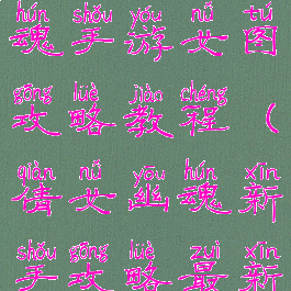 最新倩女幽魂手游女图攻略教程(倩女幽魂新手攻略最新)