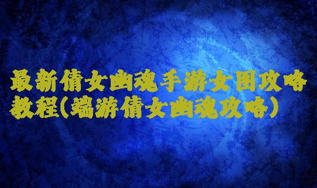 最新倩女幽魂手游女图攻略教程(端游倩女幽魂攻略)