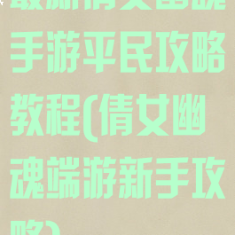 最新倩女幽魂手游平民攻略教程(倩女幽魂端游新手攻略)