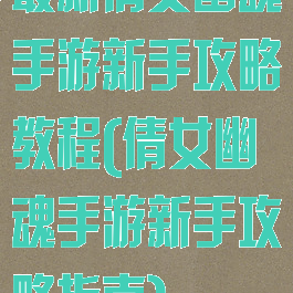 最新倩女幽魂手游新手攻略教程(倩女幽魂手游新手攻略指南)