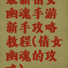 最新倩女幽魂手游新手攻略教程(倩女幽魂的攻略)