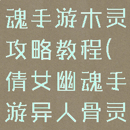 最新倩女幽魂手游木灵攻略教程(倩女幽魂手游异人骨灵和木灵)