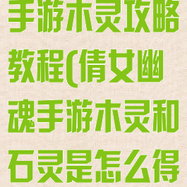 最新倩女幽魂手游木灵攻略教程(倩女幽魂手游木灵和石灵是怎么得到)