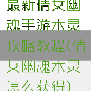 最新倩女幽魂手游木灵攻略教程(倩女幽魂木灵怎么获得)