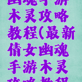 最新倩女幽魂手游木灵攻略教程(最新倩女幽魂手游木灵攻略教程大全)