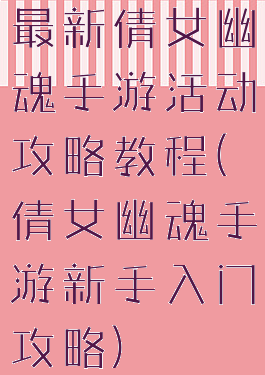 最新倩女幽魂手游活动攻略教程(倩女幽魂手游新手入门攻略)