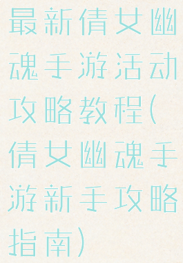 最新倩女幽魂手游活动攻略教程(倩女幽魂手游新手攻略指南)