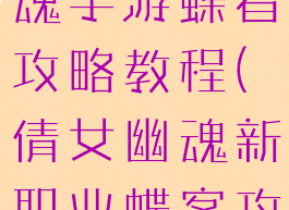 最新倩女幽魂手游蝶者攻略教程(倩女幽魂新职业蝶客攻略)