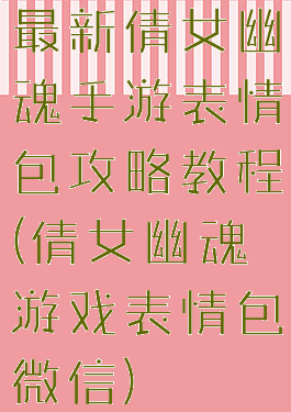 最新倩女幽魂手游表情包攻略教程(倩女幽魂游戏表情包微信)