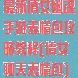 最新倩女幽魂手游表情包攻略教程(倩女聊天表情包)