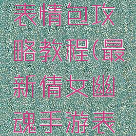 最新倩女幽魂手游表情包攻略教程(最新倩女幽魂手游表情包攻略教程大全)