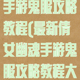 最新倩女幽魂手游鬼服攻略教程(最新倩女幽魂手游鬼服攻略教程大全)