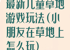 最新儿童草地游戏玩法(小朋友在草地上怎么玩)