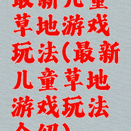 最新儿童草地游戏玩法(最新儿童草地游戏玩法介绍)