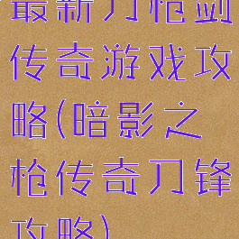 最新刀枪剑传奇游戏攻略(暗影之枪传奇刀锋攻略)