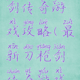 最新刀枪剑传奇游戏攻略(最新刀枪剑传奇游戏攻略图)