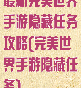 最新完美世界手游隐藏任务攻略(完美世界手游隐藏任务)