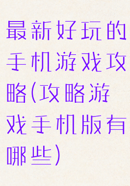 最新好玩的手机游戏攻略(攻略游戏手机版有哪些)