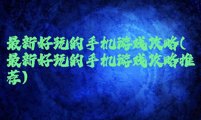 最新好玩的手机游戏攻略(最新好玩的手机游戏攻略推荐)