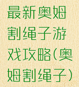 最新奥姆割绳子游戏攻略(奥姆割绳子)