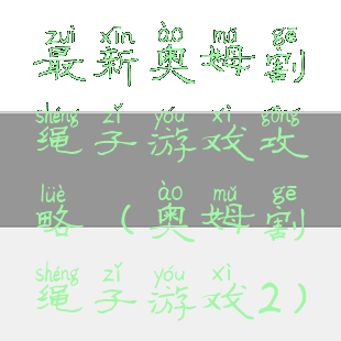 最新奥姆割绳子游戏攻略(奥姆割绳子游戏2)