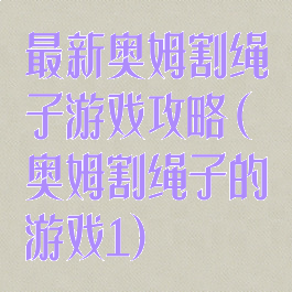 最新奥姆割绳子游戏攻略(奥姆割绳子的游戏1)