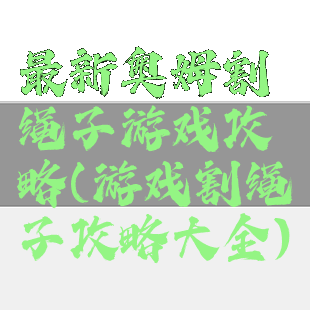 最新奥姆割绳子游戏攻略(游戏割绳子攻略大全)