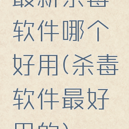 最新杀毒软件哪个好用(杀毒软件最好用的)