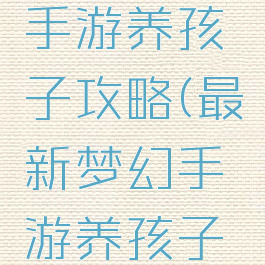 最新梦幻手游养孩子攻略(最新梦幻手游养孩子攻略图)