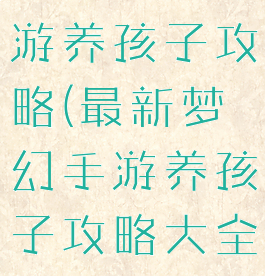 最新梦幻手游养孩子攻略(最新梦幻手游养孩子攻略大全)