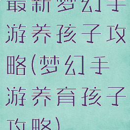 最新梦幻手游养孩子攻略(梦幻手游养育孩子攻略)
