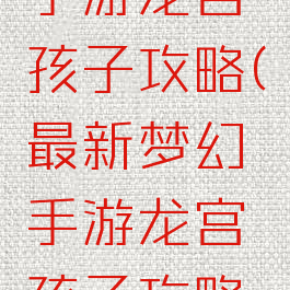 最新梦幻手游龙宫孩子攻略(最新梦幻手游龙宫孩子攻略视频)
