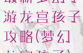 最新梦幻手游龙宫孩子攻略(梦幻龙宫孩子)