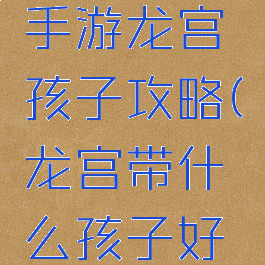 最新梦幻手游龙宫孩子攻略(龙宫带什么孩子好梦幻手游)