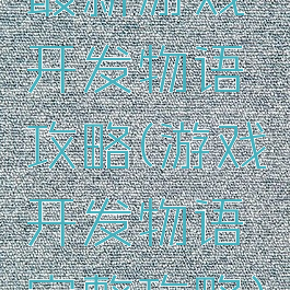 最新游戏开发物语攻略(游戏开发物语完整攻略)