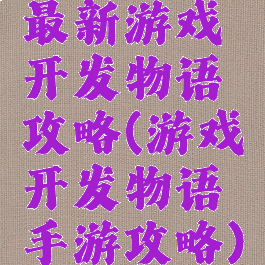 最新游戏开发物语攻略(游戏开发物语手游攻略)