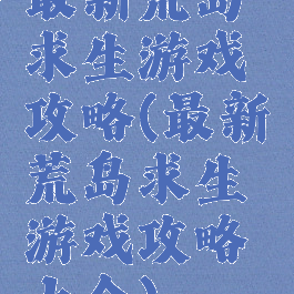 最新荒岛求生游戏攻略(最新荒岛求生游戏攻略大全)