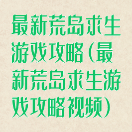 最新荒岛求生游戏攻略(最新荒岛求生游戏攻略视频)