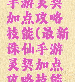 最新诛仙手游灵契加点攻略技能(最新诛仙手游灵契加点攻略技能大全)