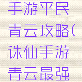最新诛仙手游平民青云攻略(诛仙手游青云最强攻略贴吧)
